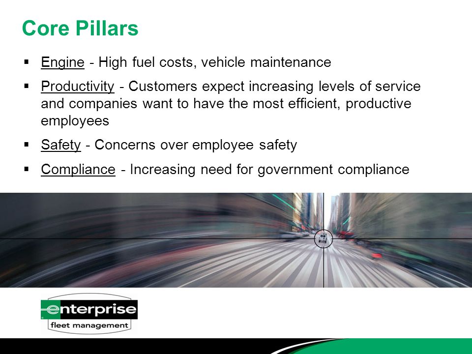 Core Pillars  Engine - High fuel costs, vehicle maintenance  Productivity - Customers expect increasing levels of service and companies want to have the most efficient, productive employees  Safety - Concerns over employee safety  Compliance - Increasing need for government compliance