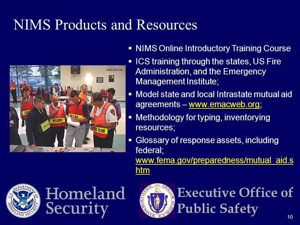 10 Executive Office of Public Safety  NIMS Online Introductory Training Course  ICS training through the states, US Fire Administration, and the Emergency Management Institute;  Model state and local Intrastate mutual aid agreements –    Methodology for typing, inventorying resources;  Glossary of response assets, including federal;   htm   htm NIMS Products and Resources Abbottville