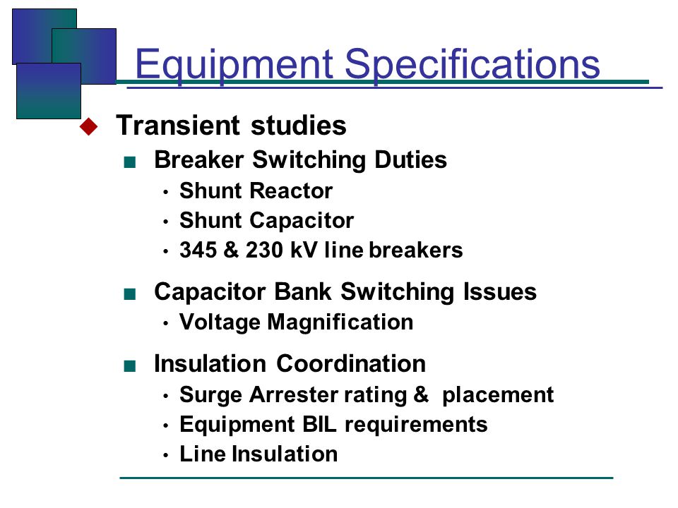 Equipment Specifications  Transient studies ■ Breaker Switching Duties Shunt Reactor Shunt Capacitor 345 & 230 kV line breakers ■ Capacitor Bank Switching Issues Voltage Magnification ■ Insulation Coordination Surge Arrester rating & placement Equipment BIL requirements Line Insulation
