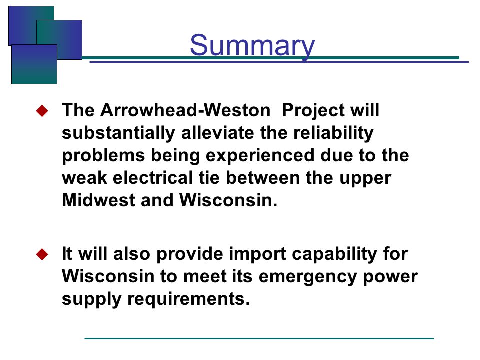 Summary  The Arrowhead-Weston Project will substantially alleviate the reliability problems being experienced due to the weak electrical tie between the upper Midwest and Wisconsin.