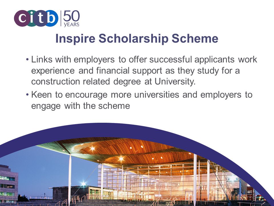 © CITB Inspire Scholarship Scheme Links with employers to offer successful applicants work experience and financial support as they study for a construction related degree at University.