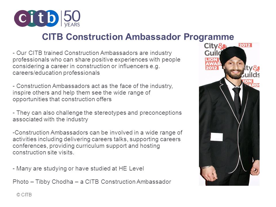 © CITB CITB Construction Ambassador Programme - Our CITB trained Construction Ambassadors are industry professionals who can share positive experiences with people considering a career in construction or influencers e.g.