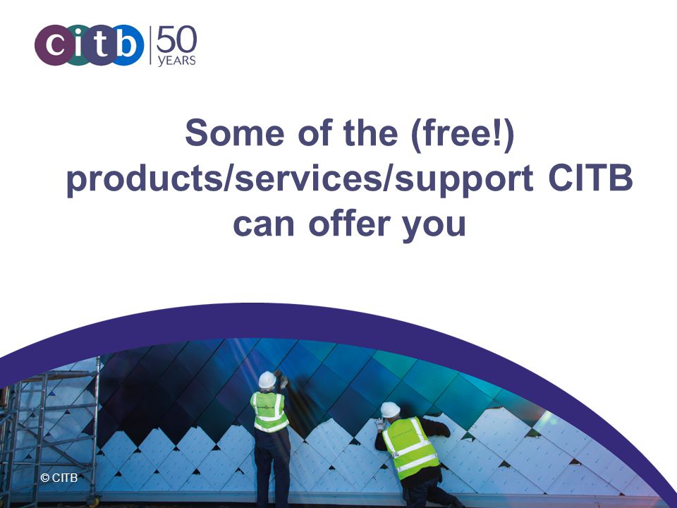 © CITB Some of the (free!) products/services/support CITB can offer you