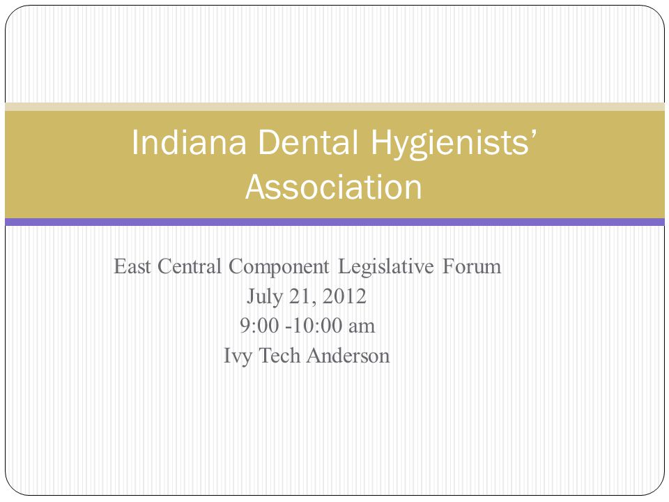 East Central Component Legislative Forum July 21, :00 -10:00 am Ivy Tech Anderson Indiana Dental Hygienists’ Association
