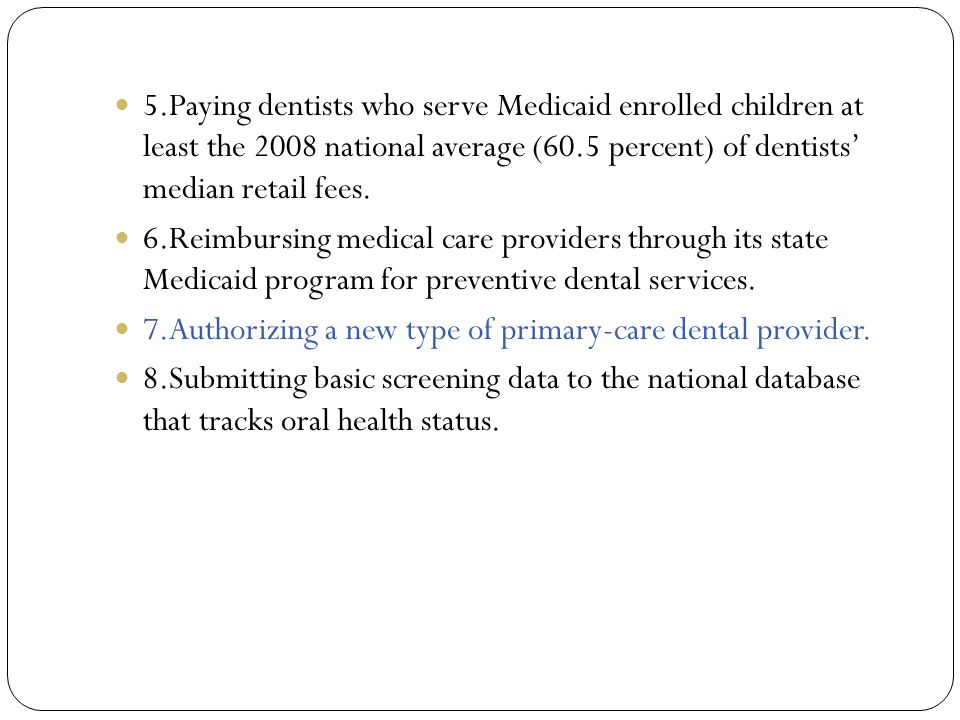 5.Paying dentists who serve Medicaid enrolled children at least the 2008 national average (60.5 percent) of dentists’ median retail fees.