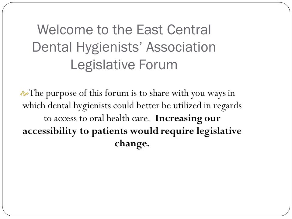 Welcome to the East Central Dental Hygienists’ Association Legislative Forum  The purpose of this forum is to share with you ways in which dental hygienists could better be utilized in regards to access to oral health care.