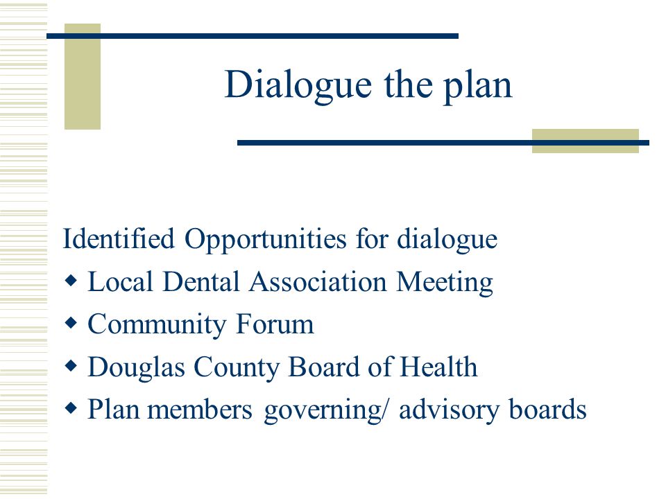 Dialogue the plan Identified Opportunities for dialogue  Local Dental Association Meeting  Community Forum  Douglas County Board of Health  Plan members governing/ advisory boards