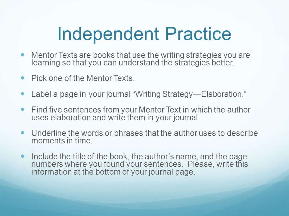 Independent Practice Mentor Texts are books that use the writing strategies you are learning so that you can understand the strategies better.