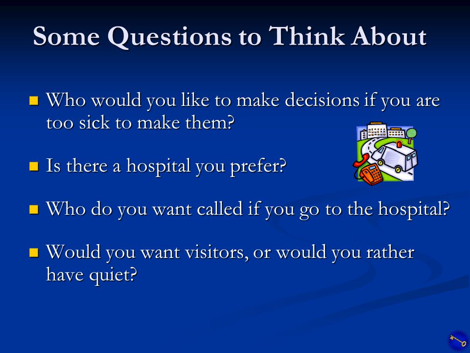 Some Questions to Think About Who would you like to make decisions if you are too sick to make them.