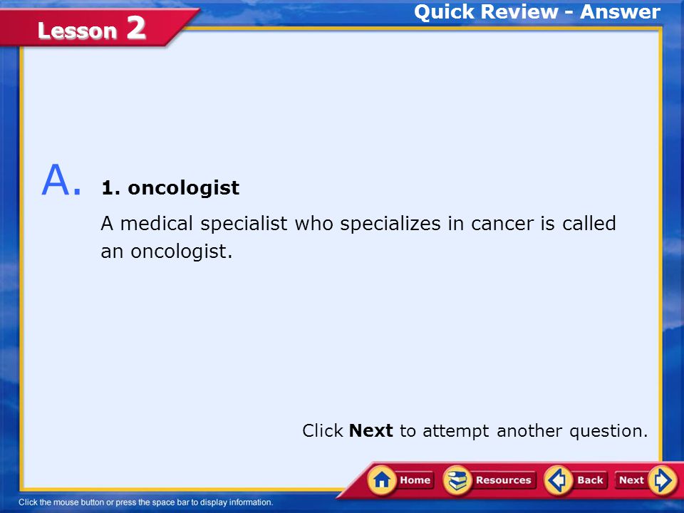 Lesson 2 Q. A medical specialist who specializes in cancer is called a(n) ________.