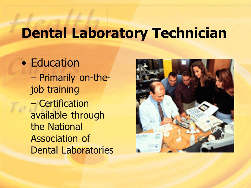 Dental Laboratory Technician Education – Primarily on-the- job training – Certification available through the National Association of Dental Laboratories