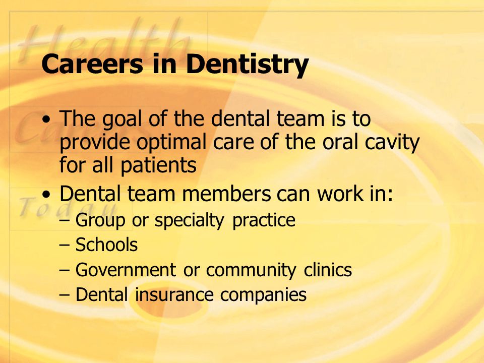 Careers in Dentistry The goal of the dental team is to provide optimal care of the oral cavity for all patients Dental team members can work in: – Group or specialty practice – Schools – Government or community clinics – Dental insurance companies