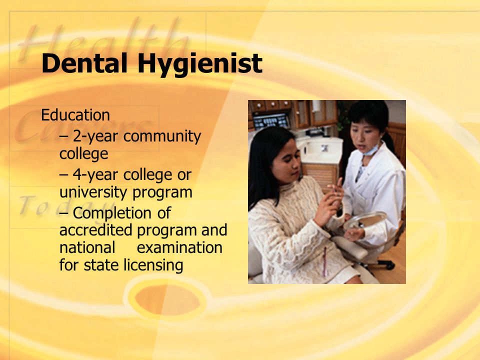 Dental Hygienist Education – 2-year community college – 4-year college or university program – Completion of accredited program and national examination for state licensing