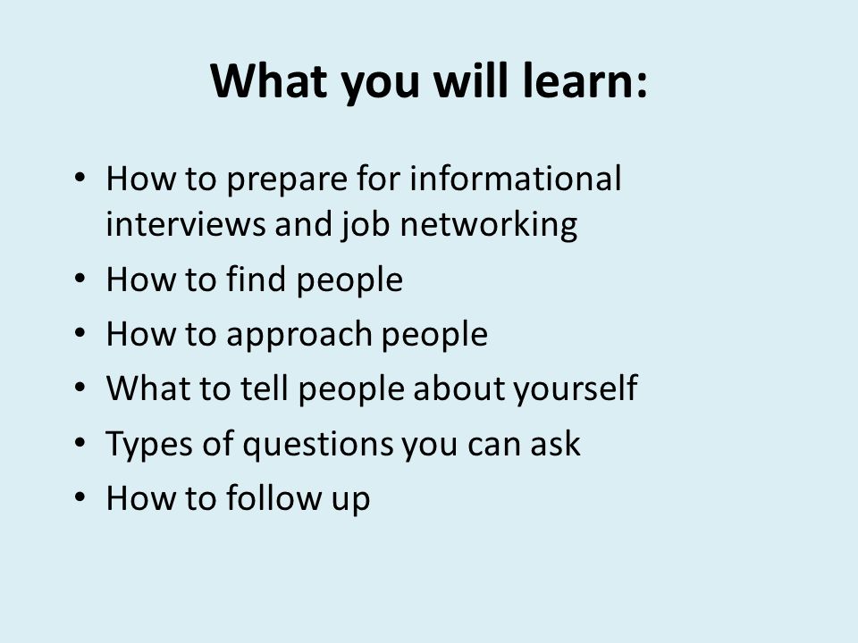 What you will learn: How to prepare for informational interviews and job networking How to find people How to approach people What to tell people about yourself Types of questions you can ask How to follow up