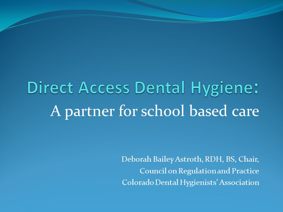 A partner for school based care Deborah Bailey Astroth, RDH, BS, Chair, Council on Regulation and Practice Colorado Dental Hygienists’ Association