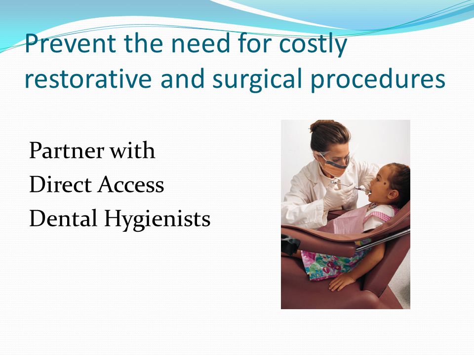 Prevent the need for costly restorative and surgical procedures Partner with Direct Access Dental Hygienists