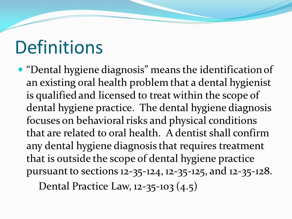 Definitions Dental hygiene diagnosis means the identification of an existing oral health problem that a dental hygienist is qualified and licensed to treat within the scope of dental hygiene practice.