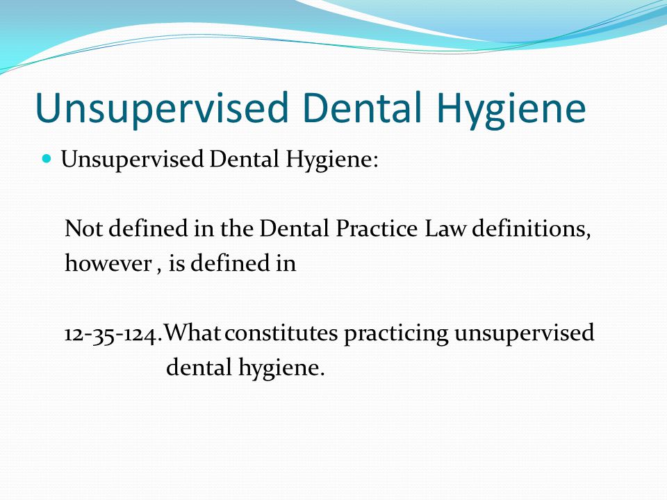 Unsupervised Dental Hygiene Unsupervised Dental Hygiene: Not defined in the Dental Practice Law definitions, however, is defined in What constitutes practicing unsupervised dental hygiene.