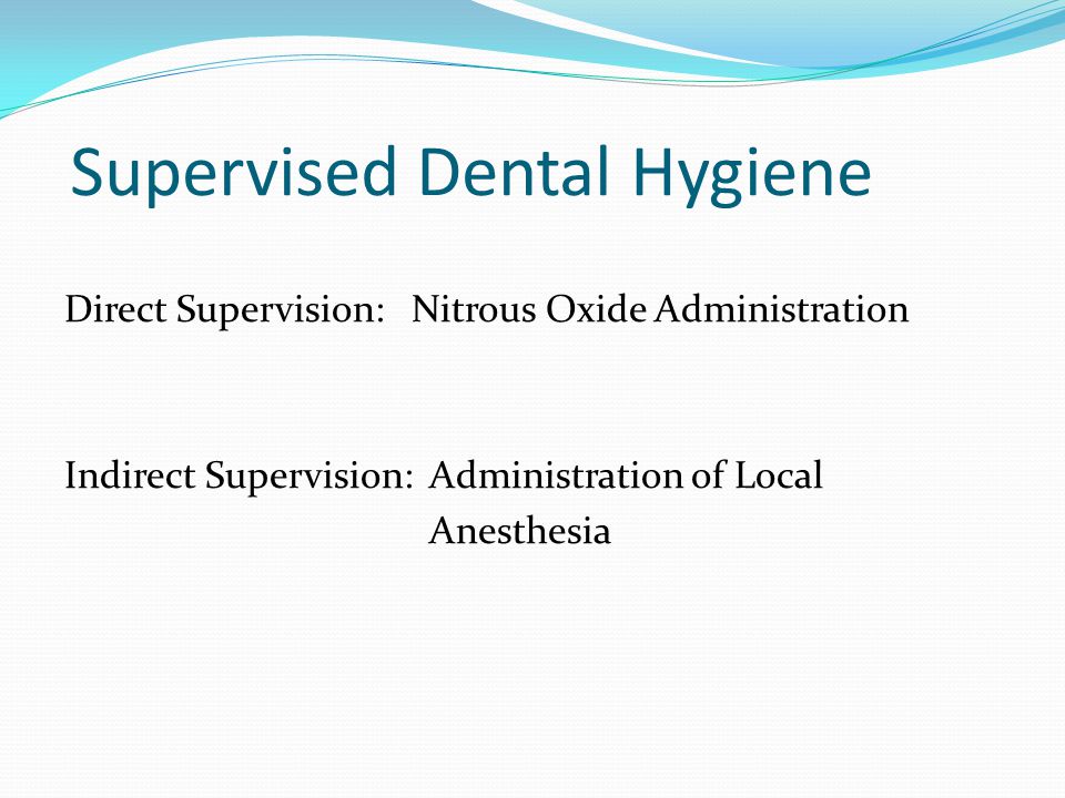 Supervised Dental Hygiene Direct Supervision: Nitrous Oxide Administration Indirect Supervision: Administration of Local Anesthesia