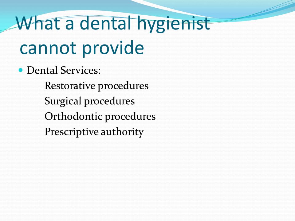 What a dental hygienist cannot provide Dental Services: Restorative procedures Surgical procedures Orthodontic procedures Prescriptive authority