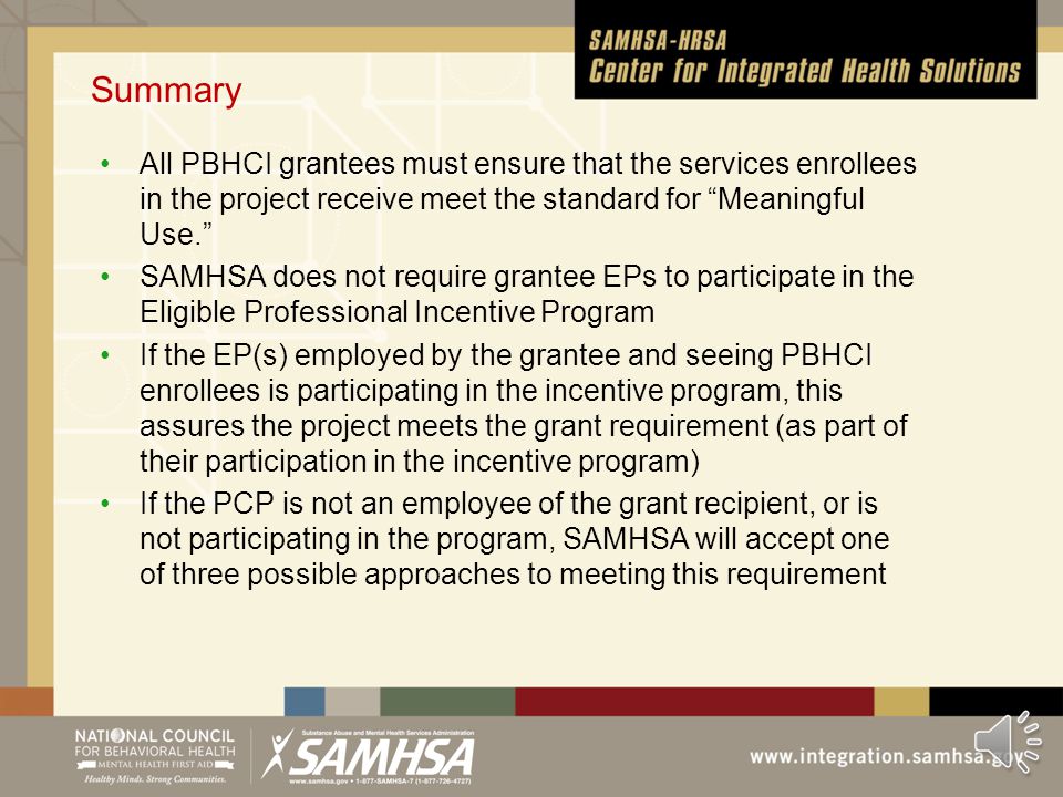 Meeting the Meaningful Use Standard: Grantee Does Employ One or More EPs, Not Participating Scenario 2: EP or EPs are employed by grantee (either as staff or via contract) but not participating in the incentive program Act as if the EPs are in the incentive program BUT Solution A: Use the PBHCI enrollees assigned to them as the denominator.