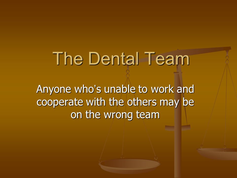 The Dental Team Anyone who ’ s unable to work and cooperate with the others may be on the wrong team