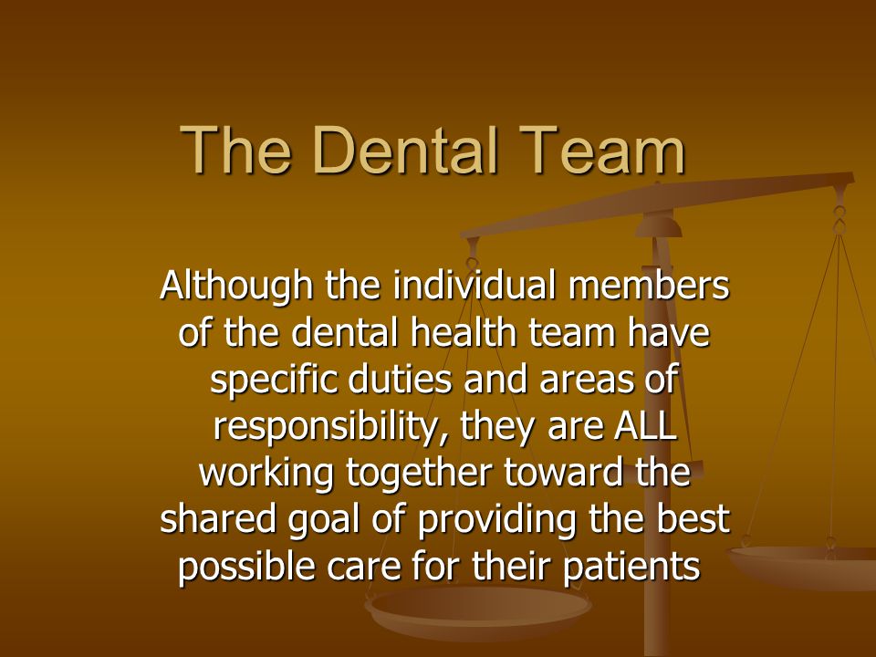 The Dental Team Although the individual members of the dental health team have specific duties and areas of responsibility, they are ALL working together toward the shared goal of providing the best possible care for their patients