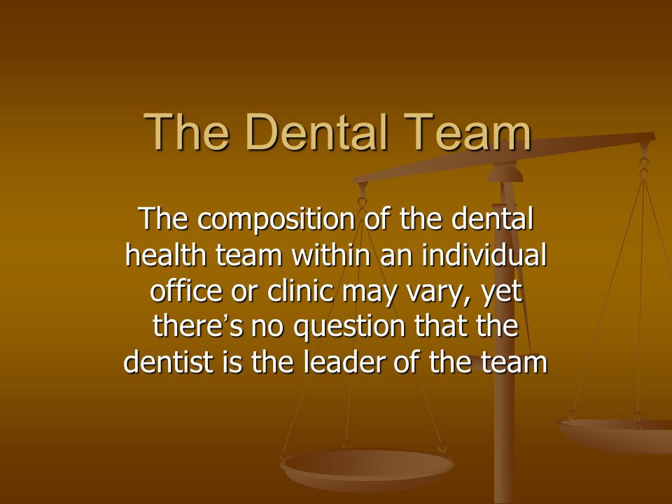 The Dental Team The composition of the dental health team within an individual office or clinic may vary, yet there ’ s no question that the dentist is the leader of the team