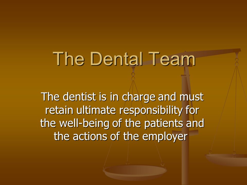 The Dental Team The dentist is in charge and must retain ultimate responsibility for the well-being of the patients and the actions of the employer