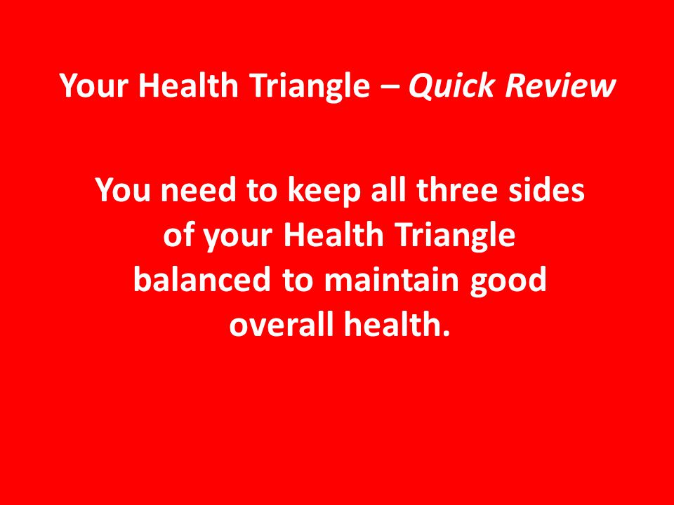 Your Health Triangle – Quick Review You need to keep all three sides of your Health Triangle balanced to maintain good overall health.
