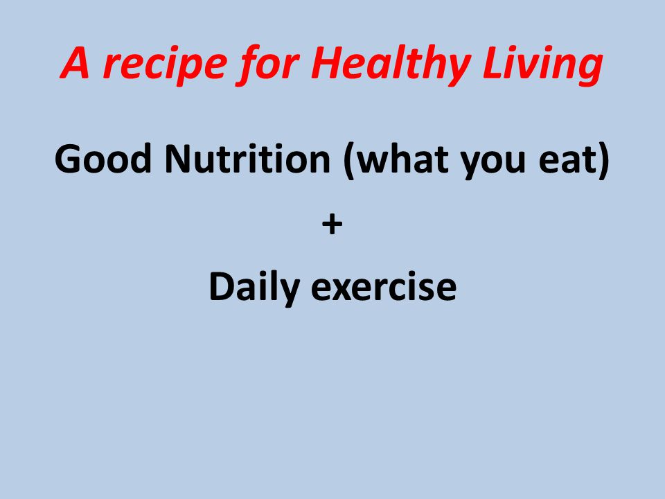 A recipe for Healthy Living Good Nutrition (what you eat) + Daily exercise