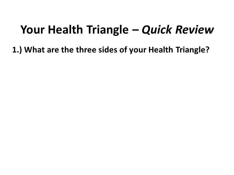 Your Health Triangle – Quick Review 1.) What are the three sides of your Health Triangle