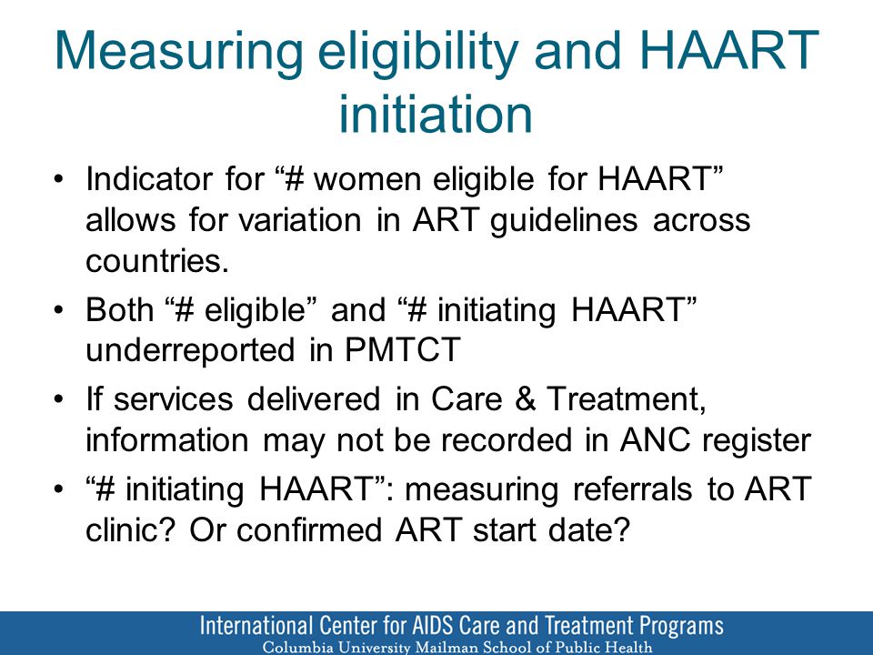 Measuring eligibility and HAART initiation Indicator for # women eligible for HAART allows for variation in ART guidelines across countries.