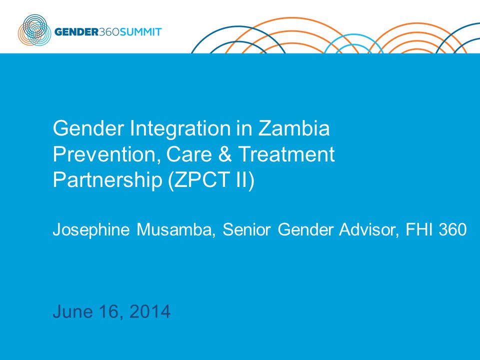 Gender Integration in Zambia Prevention, Care & Treatment Partnership (ZPCT II) Josephine Musamba, Senior Gender Advisor, FHI 360 June 16, 2014