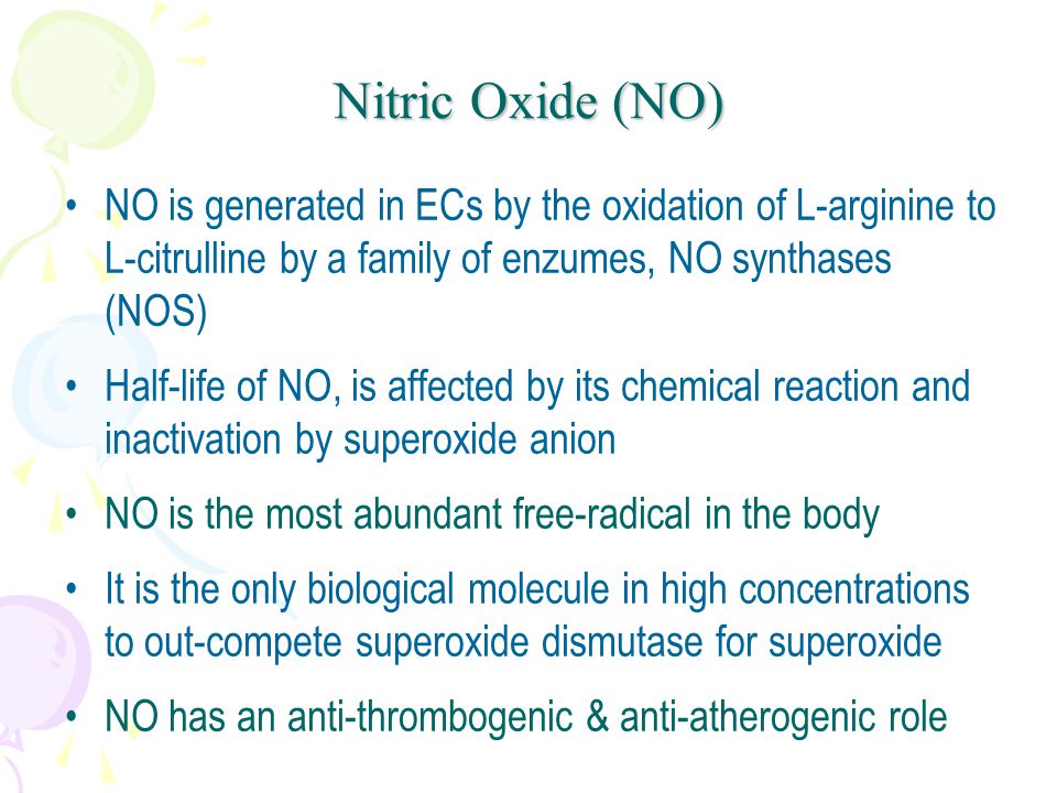 NO is generated in ECs by the oxidation of L-arginine to L-citrulline by a family of enzumes, NO synthases (NOS) Half-life of NO, is affected by its chemical reaction and inactivation by superoxide anion NO is the most abundant free-radical in the body It is the only biological molecule in high concentrations to out-compete superoxide dismutase for superoxide NO has an anti-thrombogenic & anti-atherogenic role Nitric Oxide (NO)