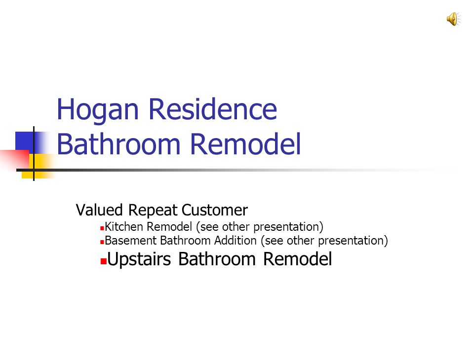 Hogan Residence Bathroom Remodel Valued Repeat Customer Kitchen Remodel (see other presentation) Basement Bathroom Addition (see other presentation) Upstairs Bathroom Remodel
