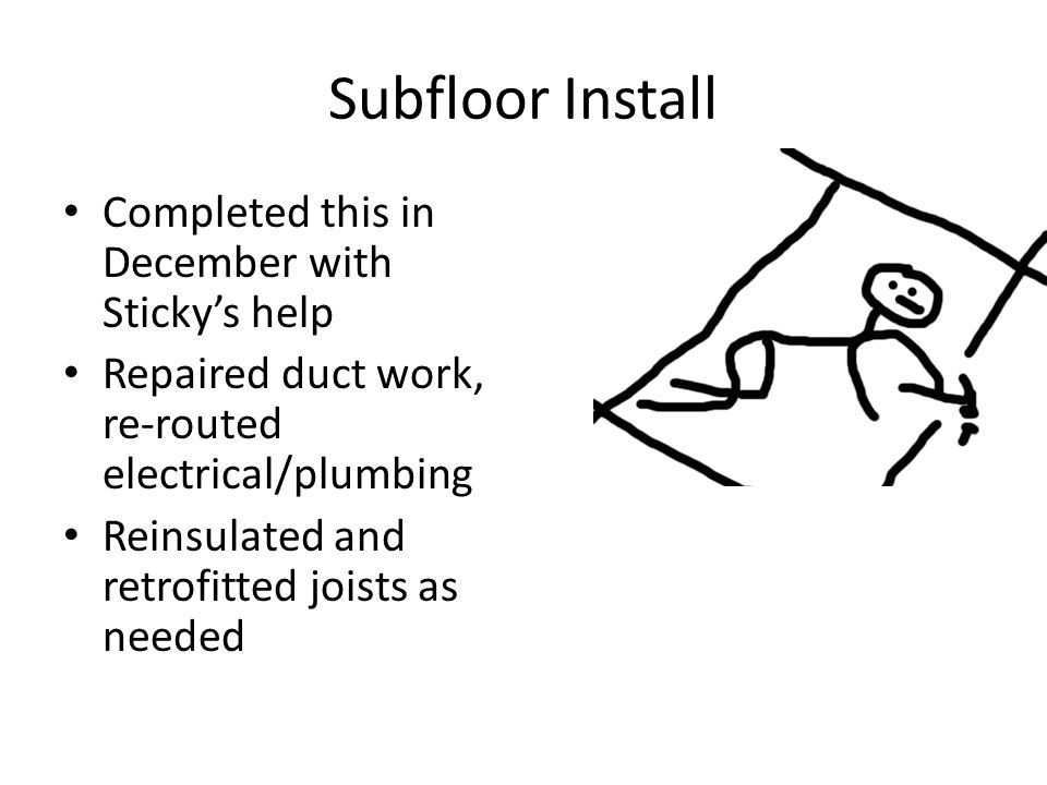 Subfloor Install Completed this in December with Sticky’s help Repaired duct work, re-routed electrical/plumbing Reinsulated and retrofitted joists as needed