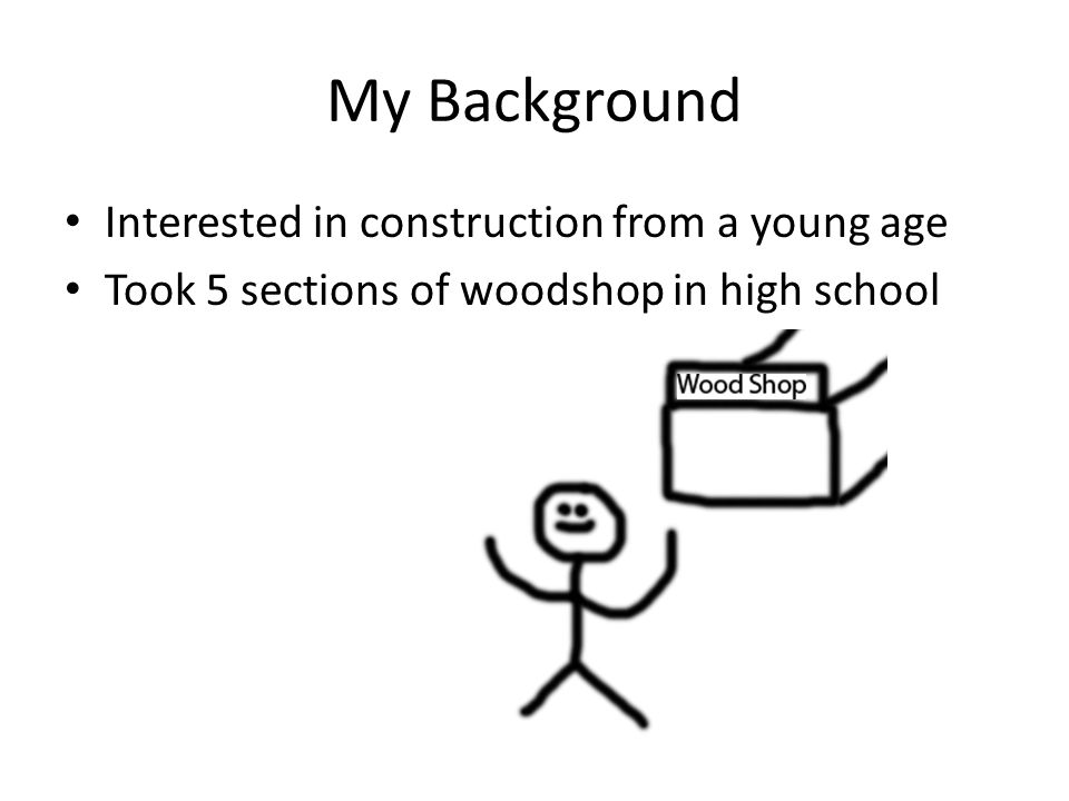 My Background Interested in construction from a young age Took 5 sections of woodshop in high school