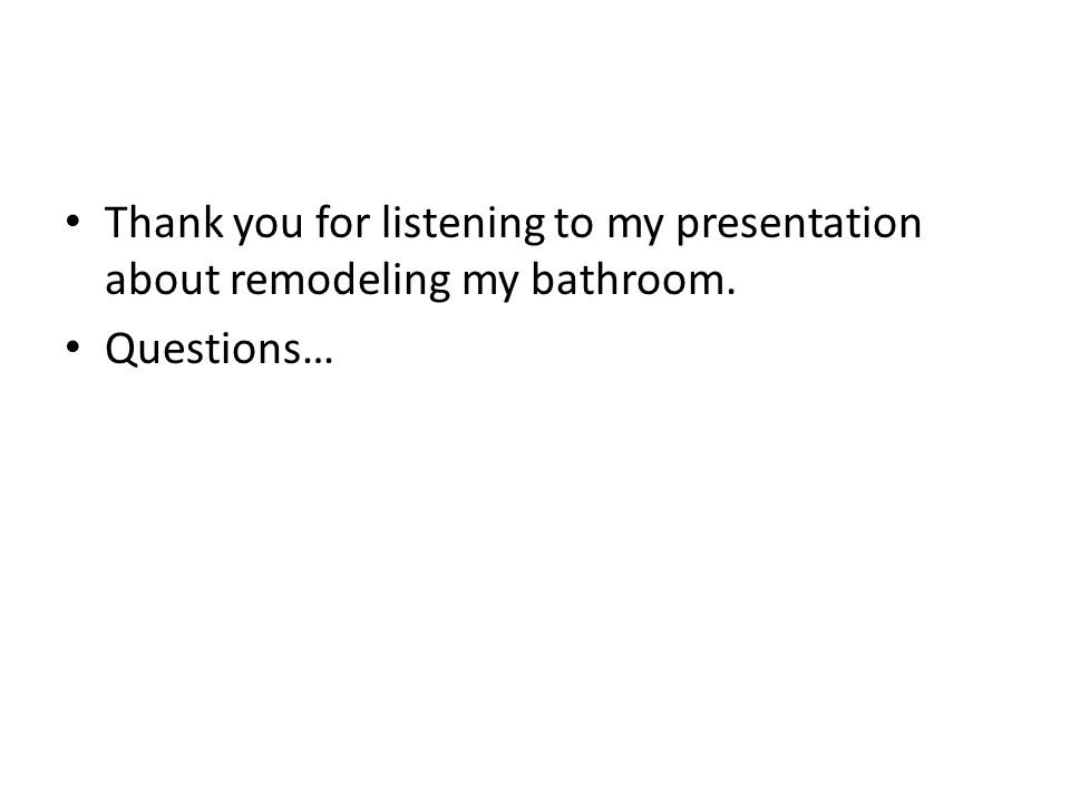 Thank you for listening to my presentation about remodeling my bathroom. Questions…