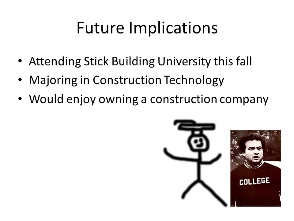 Future Implications Attending Stick Building University this fall Majoring in Construction Technology Would enjoy owning a construction company