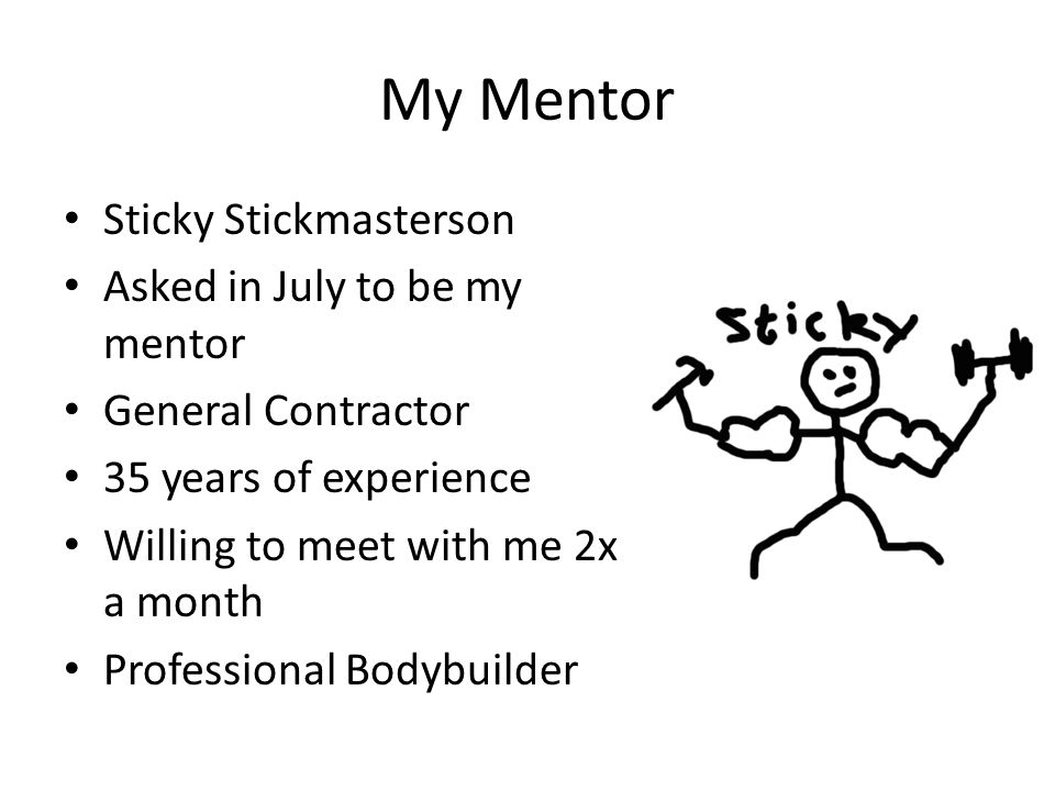 My Mentor Sticky Stickmasterson Asked in July to be my mentor General Contractor 35 years of experience Willing to meet with me 2x a month Professional Bodybuilder
