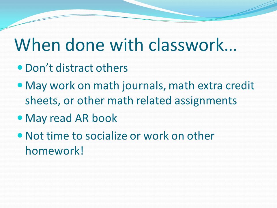 When done with classwork… Don’t distract others May work on math journals, math extra credit sheets, or other math related assignments May read AR book Not time to socialize or work on other homework!