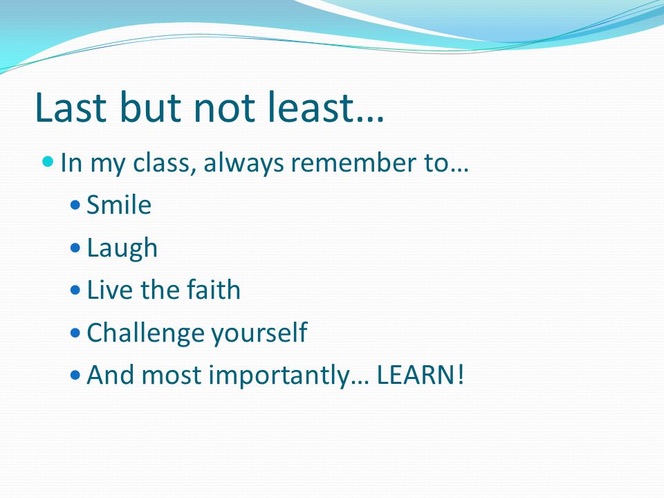 Last but not least… In my class, always remember to… Smile Laugh Live the faith Challenge yourself And most importantly… LEARN!