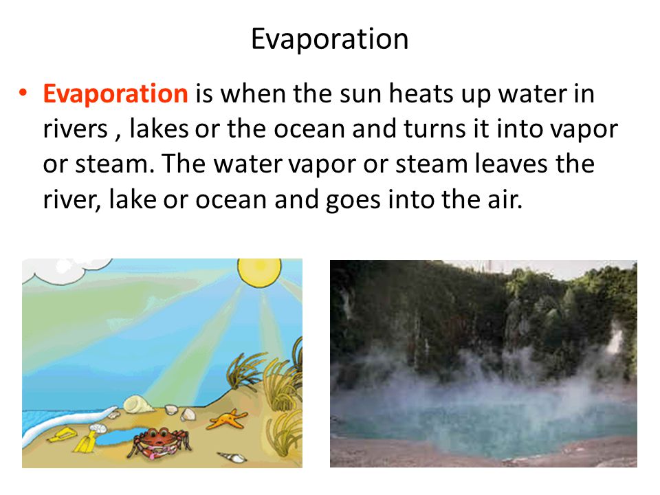 Evaporation is when the sun heats up water in rivers, lakes or the ocean and turns it into vapor or steam.