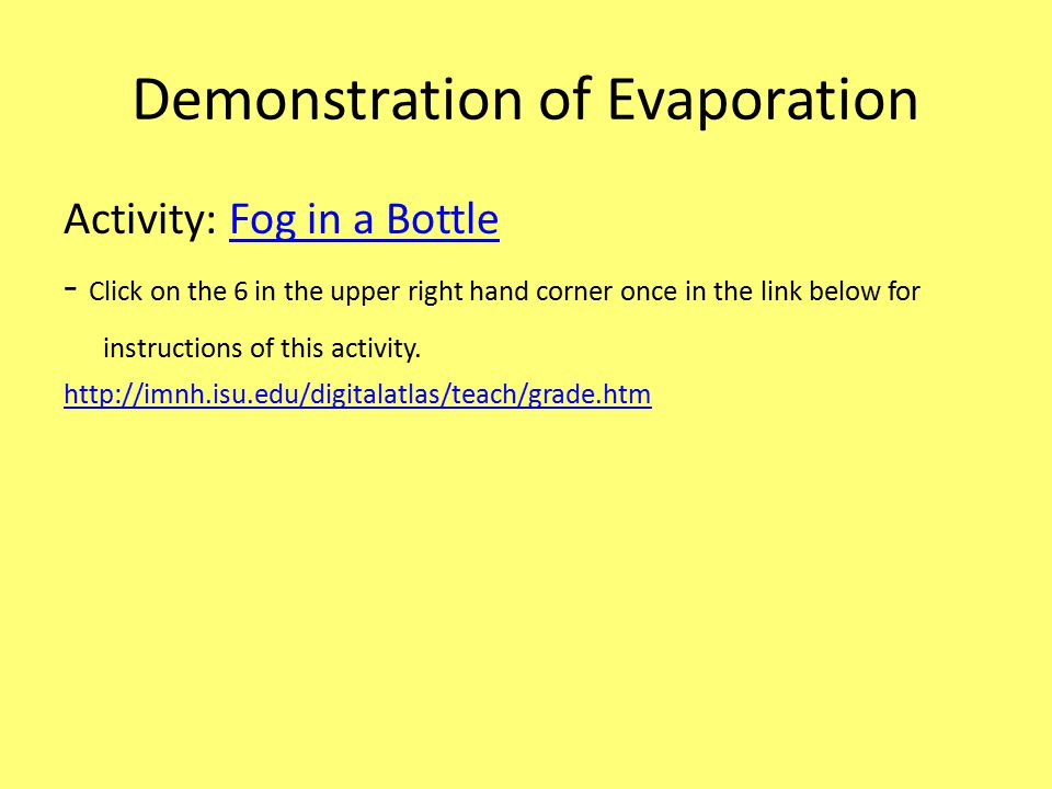 Demonstration of Evaporation Activity: Fog in a Bottle - Click on the 6 in the upper right hand corner once in the link below for instructions of this activity.