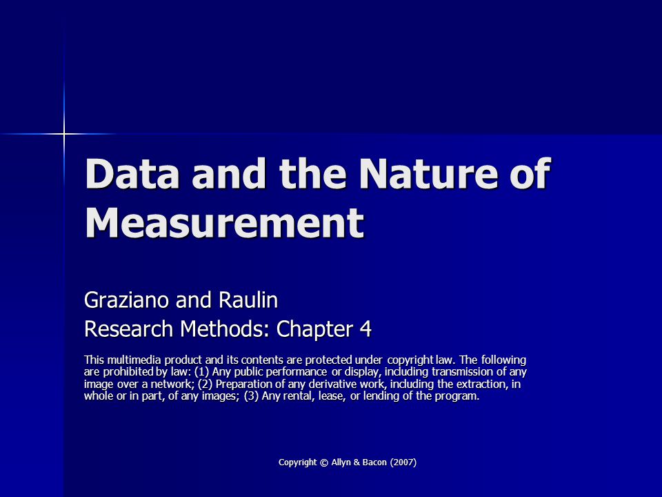 Copyright © Allyn & Bacon (2007) Data and the Nature of Measurement Graziano and Raulin Research Methods: Chapter 4 This multimedia product and its contents are protected under copyright law.