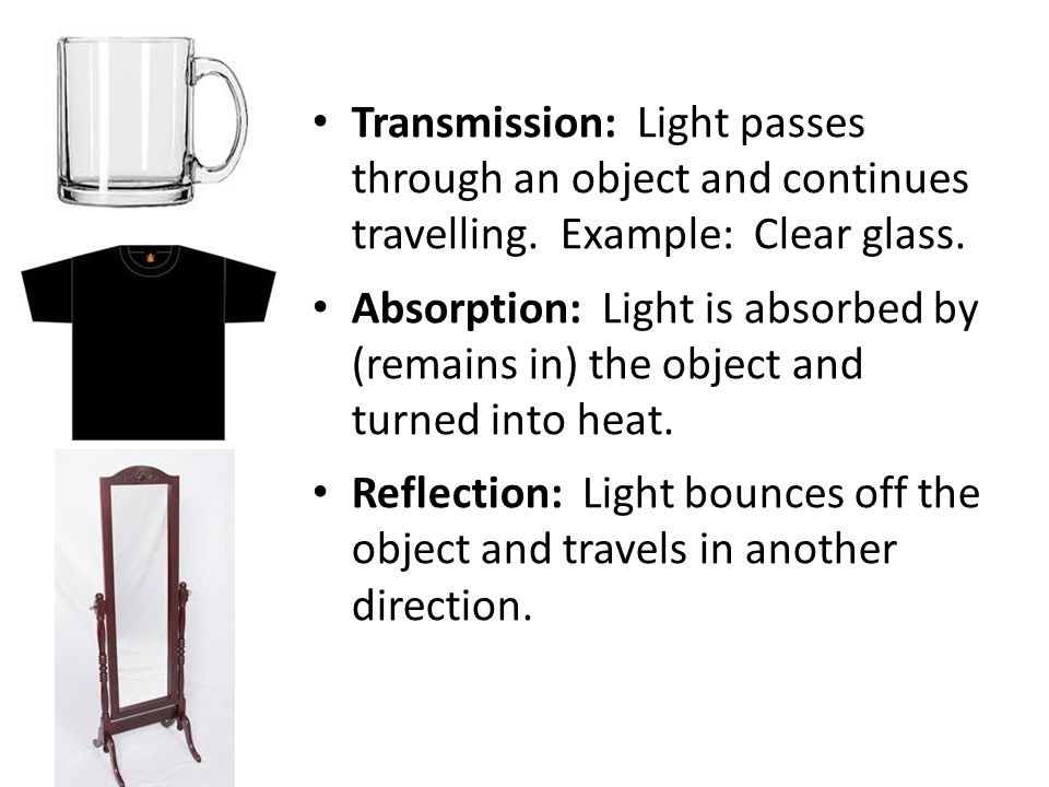 Transmission: Light passes through an object and continues travelling.