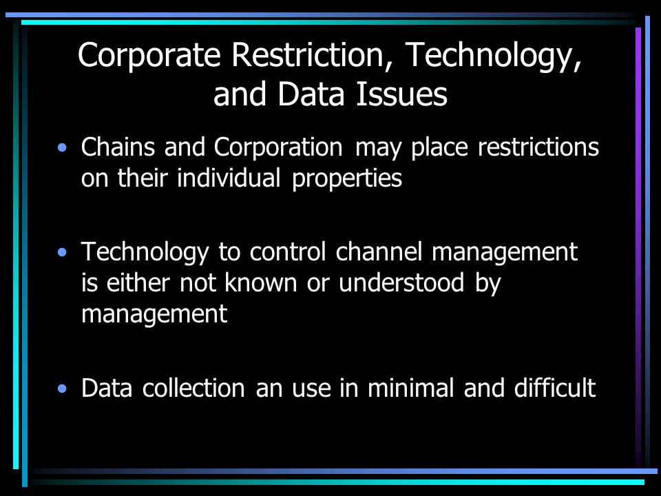 Corporate Restriction, Technology, and Data Issues Chains and Corporation may place restrictions on their individual properties Technology to control channel management is either not known or understood by management Data collection an use in minimal and difficult
