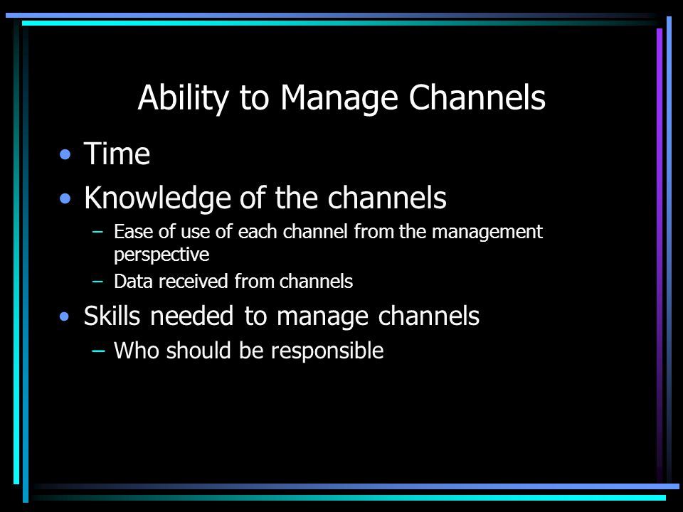 Ability to Manage Channels Time Knowledge of the channels –Ease of use of each channel from the management perspective –Data received from channels Skills needed to manage channels –Who should be responsible