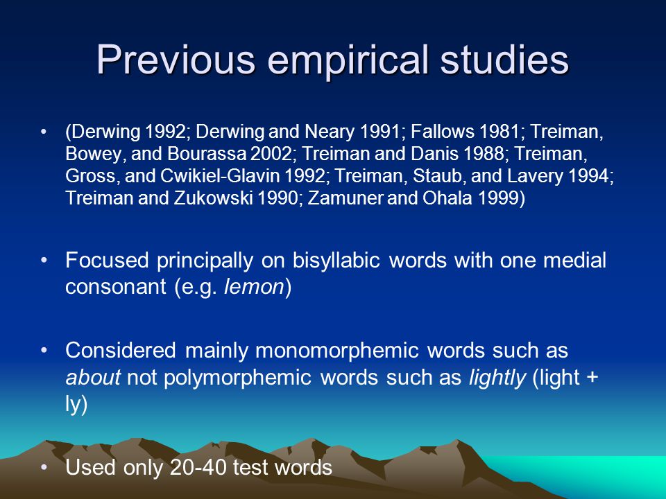 Previous empirical studies (Derwing 1992; Derwing and Neary 1991; Fallows 1981; Treiman, Bowey, and Bourassa 2002; Treiman and Danis 1988; Treiman, Gross, and Cwikiel-Glavin 1992; Treiman, Staub, and Lavery 1994; Treiman and Zukowski 1990; Zamuner and Ohala 1999) Focused principally on bisyllabic words with one medial consonant (e.g.
